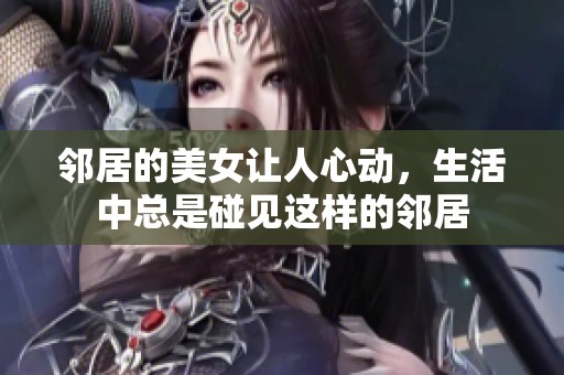 邻居的美女让人心动，生活中总是碰见这样的邻居