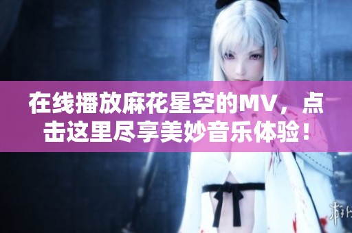 在线播放麻花星空的MV，点击这里尽享美妙音乐体验！