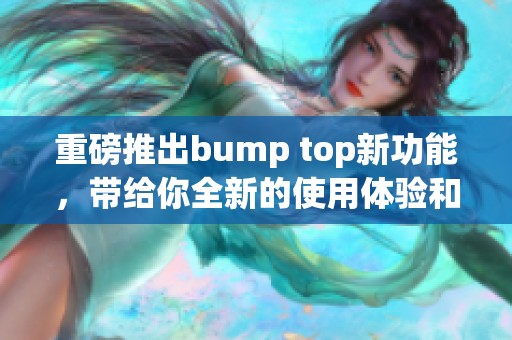 重磅推出bump top新功能，带给你全新的使用体验和惊喜