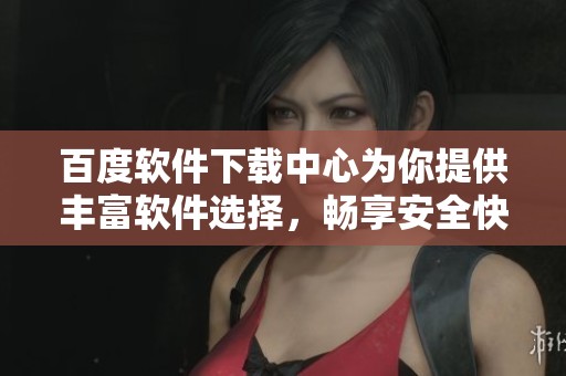 百度软件下载中心为你提供丰富软件选择，畅享安全快速下载服务