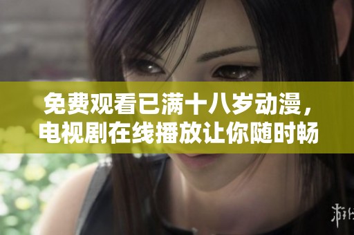 免费观看已满十八岁动漫，电视剧在线播放让你随时畅享精彩内容