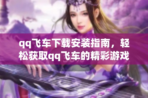 qq飞车下载安装指南，轻松获取qq飞车的精彩游戏体验