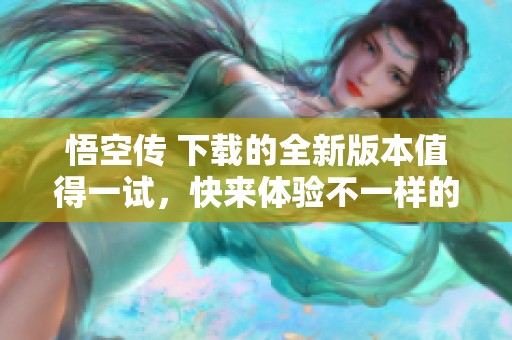 悟空传 下载的全新版本值得一试，快来体验不一样的精彩内容吧