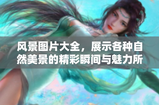 风景图片大全，展示各种自然美景的精彩瞬间与魅力所在。