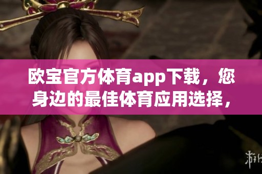 欧宝官方**app下载，您身边的最佳**应用选择，畅享精彩赛事体验！
