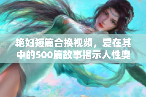 艳妇短篇合换视频，爱在其中的500篇故事揭示人性奥秘
