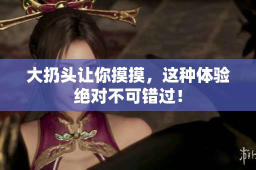 大扔头让你摸摸，这种体验绝对不可错过！