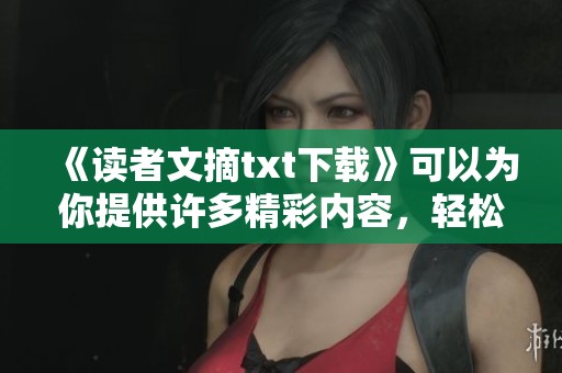 《读者文摘txt下载》可以为你提供许多精彩内容，轻松获取让人喜爱的文章资源
