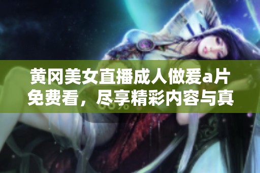 黄冈美女直播**做爰**免费看，尽享精彩内容与真实互动体验