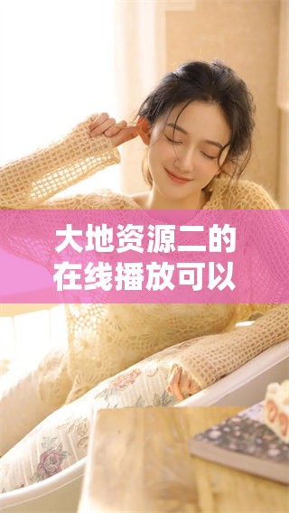 大地资源二的在线播放可以在中文平台上观看，获取更多精彩内容请查阅相关信息