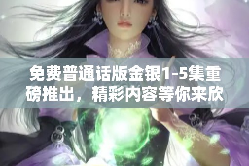 免费普通话版金银1-5集重磅推出，精彩内容等你来欣赏！