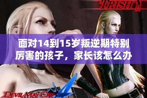 面对14到15岁叛逆期特别厉害的孩子，家长该怎么办呢
