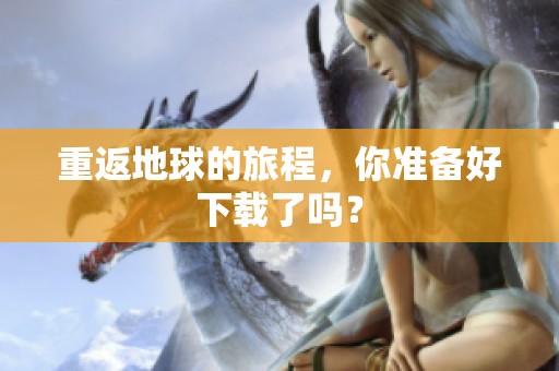 重返地球的旅程，你准备好下载了吗？