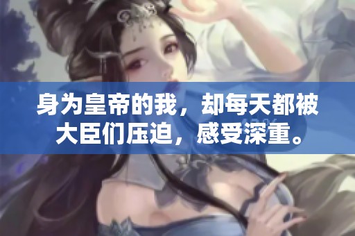 身为皇帝的我，却每天都被大臣们压迫，感受深重。