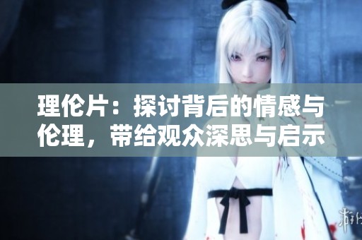 理伦片：探讨背后的情感与伦理，带给观众深思与启示。