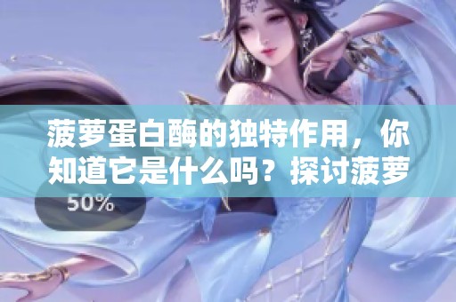 菠萝蛋白酶的独特作用，你知道它是什么吗？探讨菠萝蛋白酶的神奇功效！