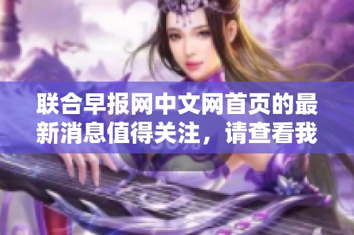 联合早报网中文网首页的最新消息值得关注，请查看我们为您带来的报道内容