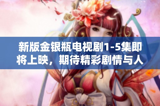 新版金银瓶电视剧1-5集即将上映，期待精彩剧情与人物的精彩表现