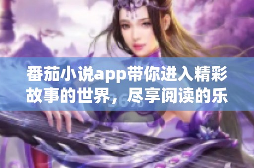 番茄小说app带你进入精彩故事的世界，尽享阅读的乐趣与魅力