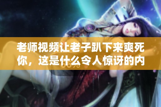 老师视频让老子趴下来爽死你，这是什么令人惊讶的内容！