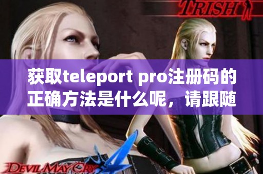 获取teleport pro注册码的正确方法是什么呢，请跟随我们的步骤来了解详情