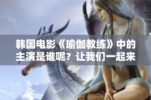 韩国电影《瑜伽教练》中的主演是谁呢？让我们一起来了解一下吧！