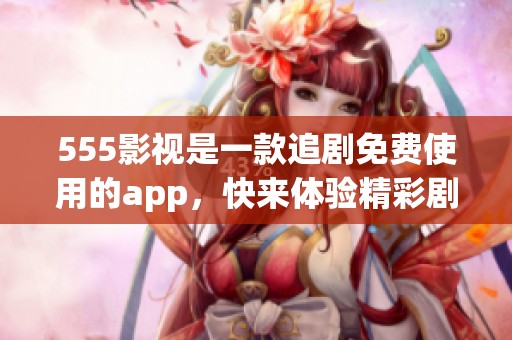 555影视是一款追剧免费使用的app，快来体验精彩剧集吧