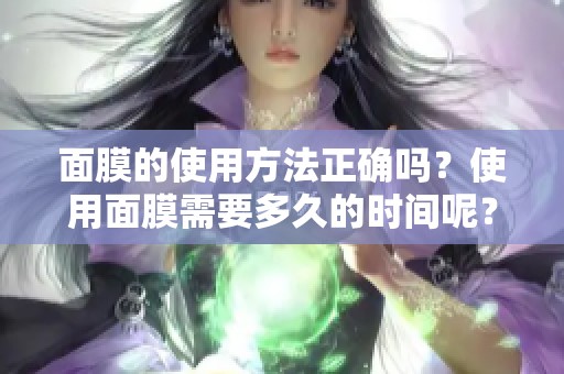 面膜的使用方法正确吗？使用面膜需要多久的时间呢？