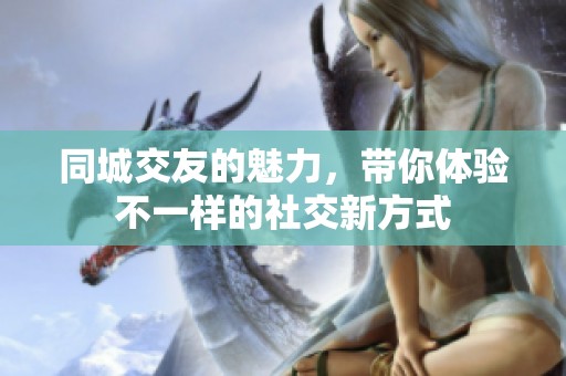 同城交友的魅力，带你体验不一样的社交新方式