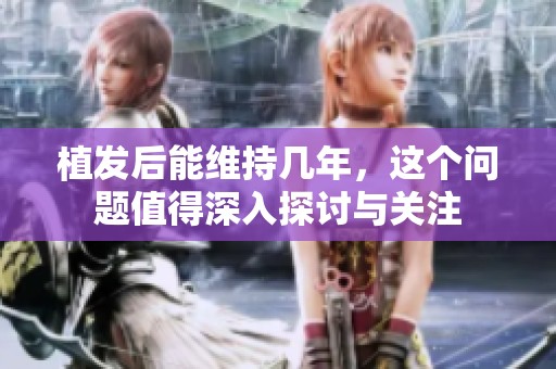 植发后能维持几年，这个问题值得深入探讨与关注