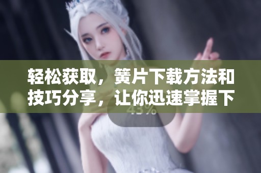 轻松获取，簧片下载方法和技巧分享，让你迅速掌握下载流程
