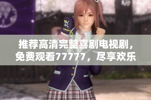 推荐高清完整喜剧电视剧，免费观看77777，尽享欢乐时光