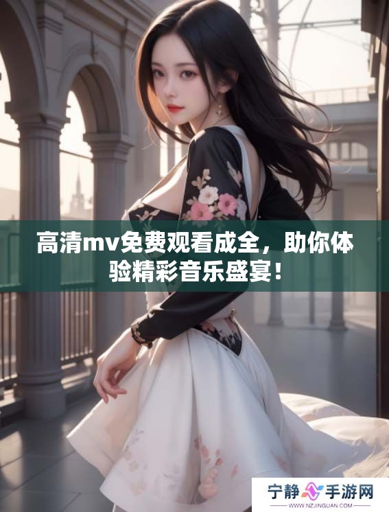 高清mv免费观看成全，助你体验精彩音乐盛宴！