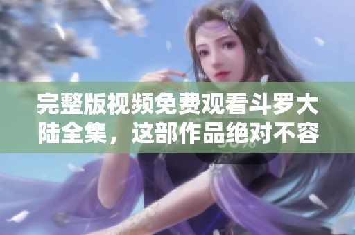 完整版视频免费观看斗罗大陆全集，这部作品绝对不容错过