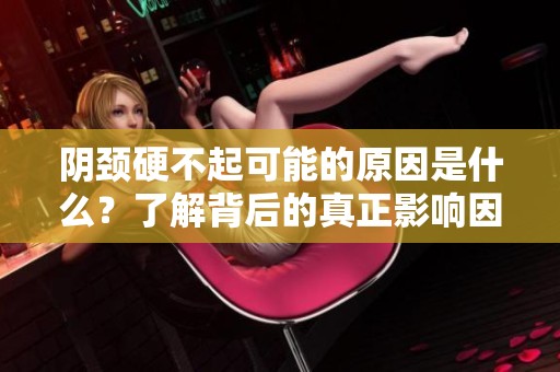阴颈硬不起可能的原因是什么？了解背后的真正影响因素。