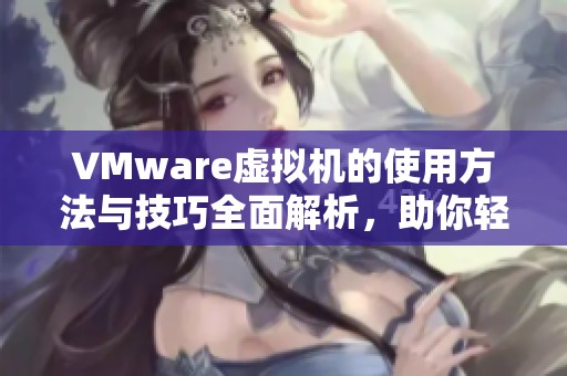 VMware虚拟机的使用方法与技巧全面解析，助你轻松掌握虚拟化技术