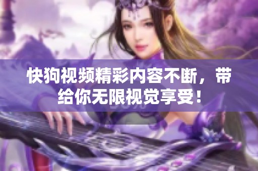 快狗视频精彩内容不断，带给你无限视觉享受！