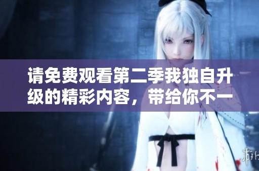 请免费观看第二季我独自升级的精彩内容，带给你不一样的体验