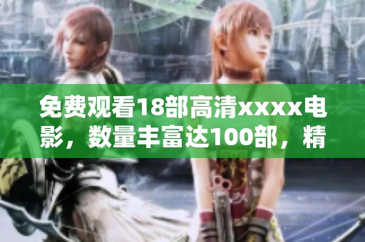 免费观看18部高清xxxx电影，数量丰富达100部，精彩不停歇