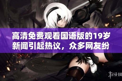 高清免费观看国语版的19岁新闻引起热议，众多网友纷纷关注讨论