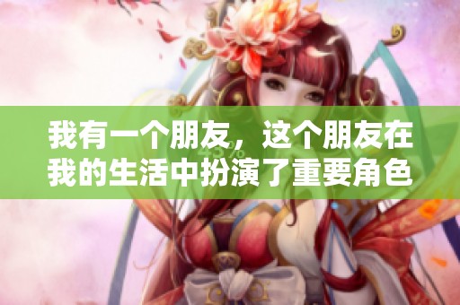 我有一个朋友，这个朋友在我的生活中扮演了重要角色