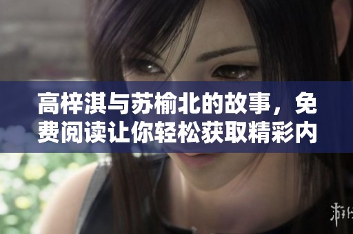 高梓淇与苏榆北的故事，免费阅读让你轻松获取精彩内容