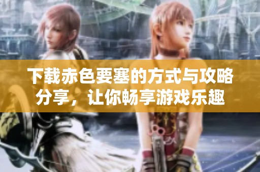 下载赤色要塞的方式与攻略分享，让你畅享游戏乐趣