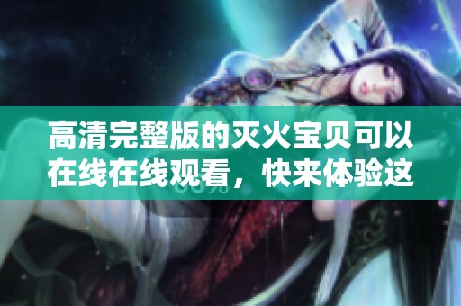 高清完整版的灭火宝贝可以在线在线观看，快来体验这部精彩影片吧