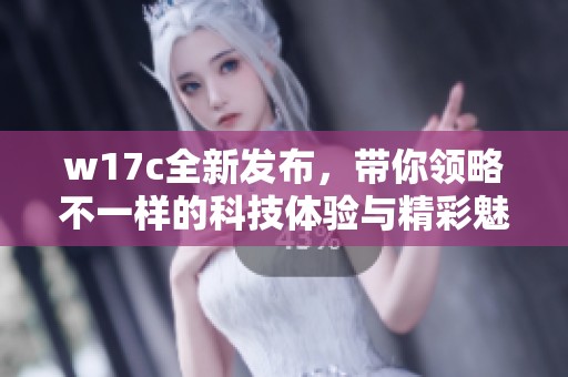 w17c全新发布，带你领略不一样的科技体验与精彩魅力