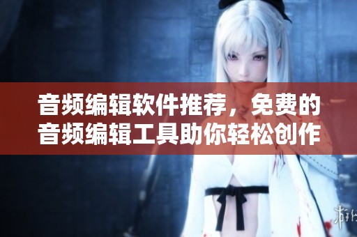 音频编辑软件推荐，免费的音频编辑工具助你轻松创作