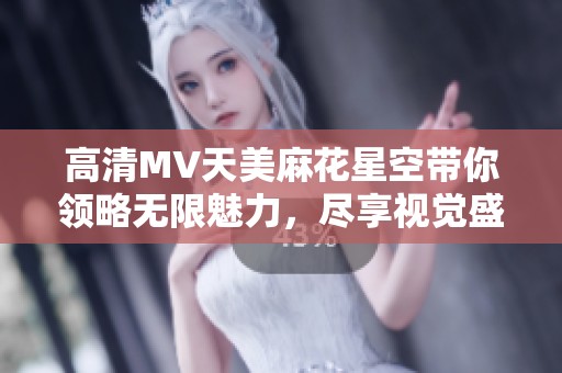 高清MV天美麻花星空带你领略无限魅力，尽享视觉盛宴的奇妙体验