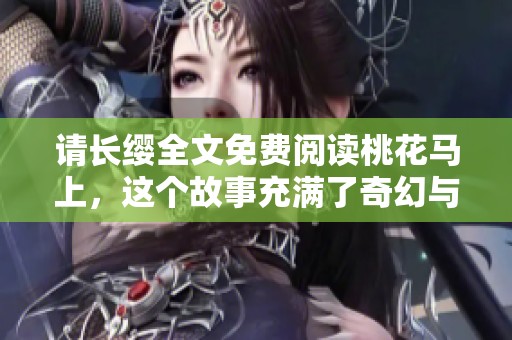 请长缨全文免费阅读桃花马上，这个故事充满了奇幻与冒险的色彩。