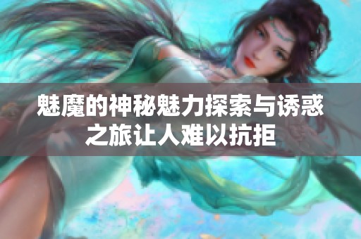 魅魔的神秘魅力探索与诱惑之旅让人难以抗拒