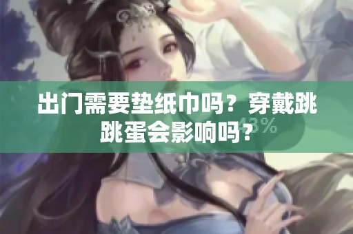 出门需要垫纸巾吗？穿戴跳跳蛋会影响吗？